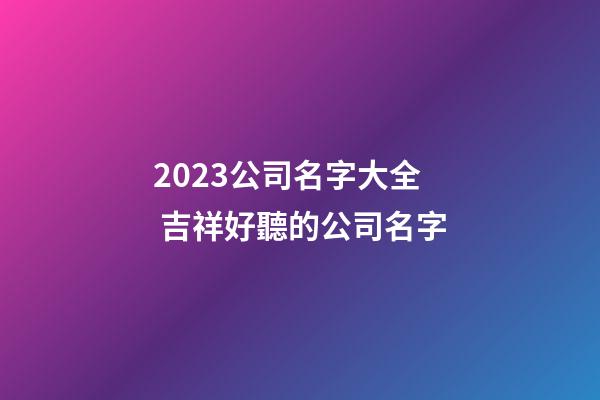 2023公司名字大全 吉祥好聽的公司名字-第1張-公司起名-玄機派